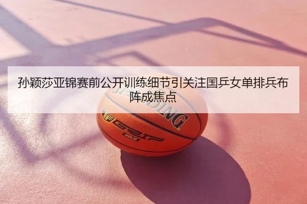 孙颖莎亚锦赛前公开训练细节引关注国乒女单排兵布阵成焦点