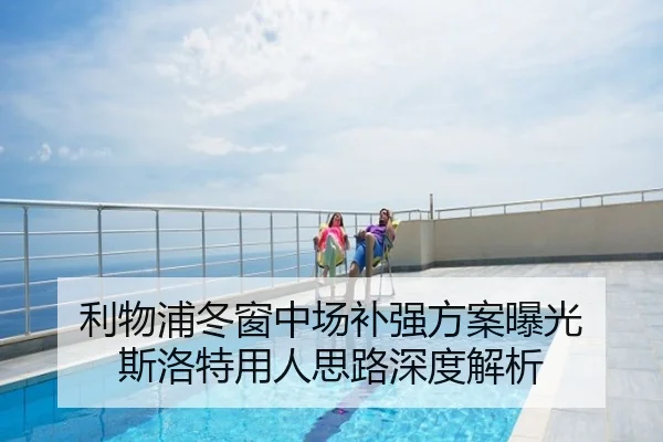 利物浦冬窗中场补强方案曝光 斯洛特用人思路深度解析