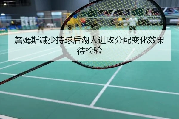 詹姆斯减少持球后湖人进攻分配变化效果待检验