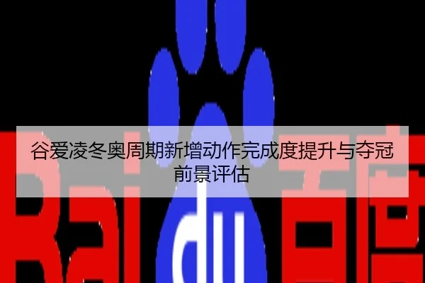 谷爱凌冬奥周期新增动作完成度提升与夺冠前景评估