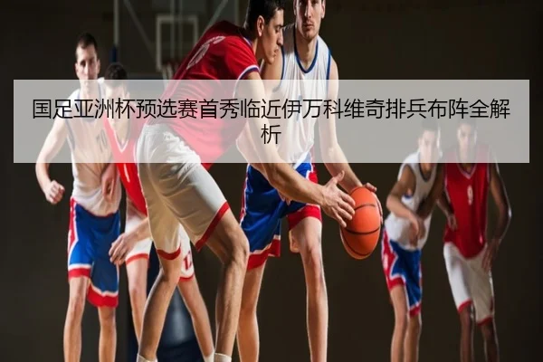 国足亚洲杯预选赛首秀临近伊万科维奇排兵布阵全解析